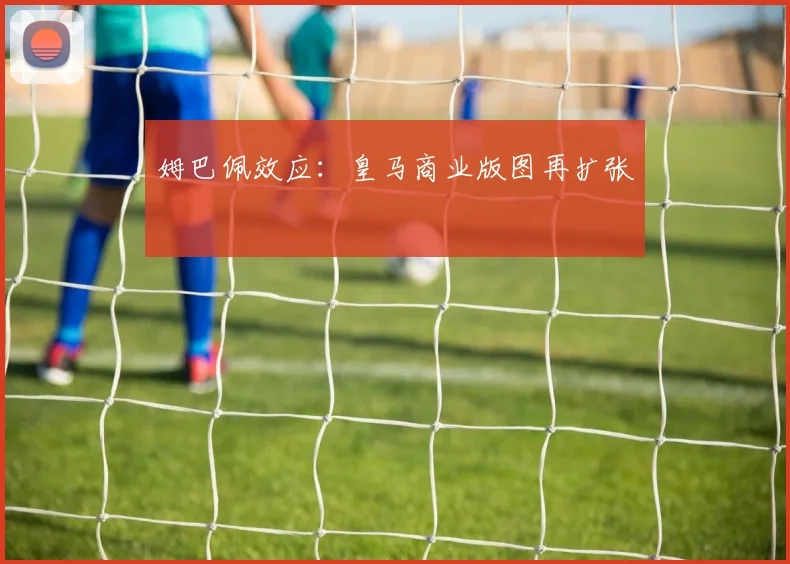 姆巴佩效应：皇马商业版图再扩张