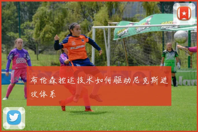 布伦森控运技术如何驱动尼克斯进攻体系