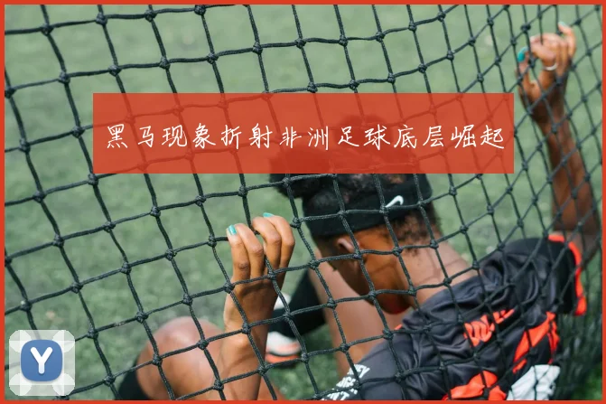 黑马现象折射非洲足球底层崛起