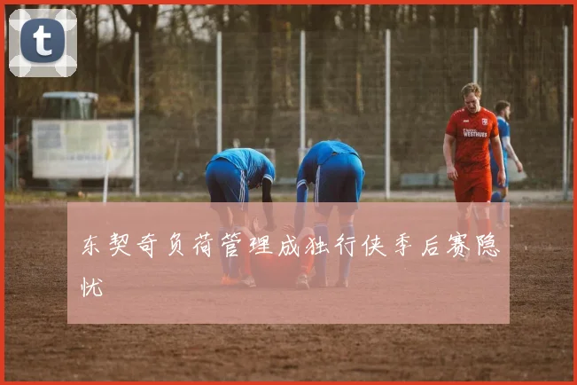 东契奇负荷管理成独行侠季后赛隐忧