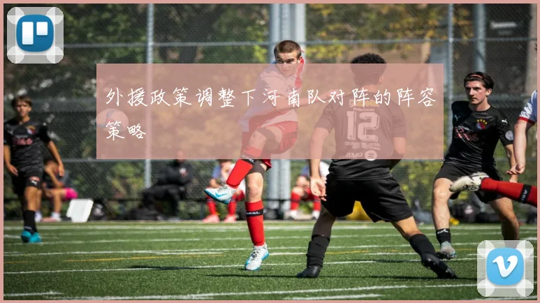 外援政策调整下河南队对阵的阵容策略