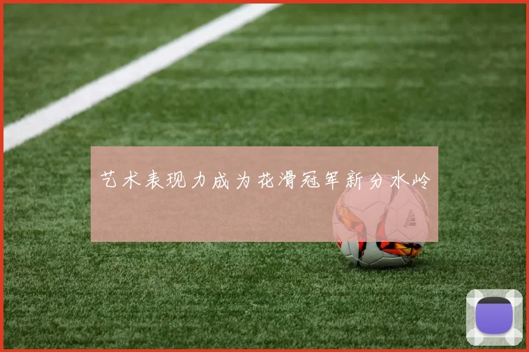 艺术表现力成为花滑冠军新分水岭