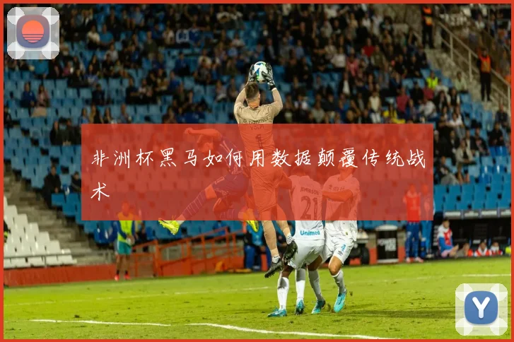 非洲杯黑马如何用数据颠覆传统战术