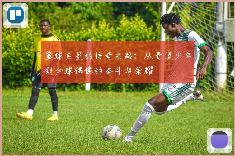 篮球巨星的传奇之路：从青涩少年到全球偶像的奋斗与荣耀