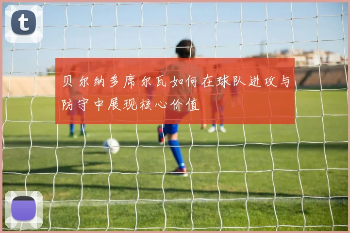 贝尔纳多席尔瓦如何在球队进攻与防守中展现核心价值