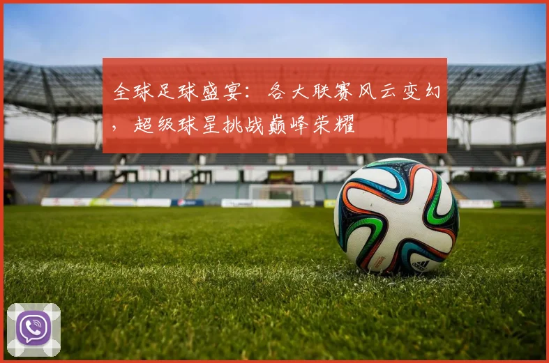 全球足球盛宴：各大联赛风云变幻，超级球星挑战巅峰荣耀