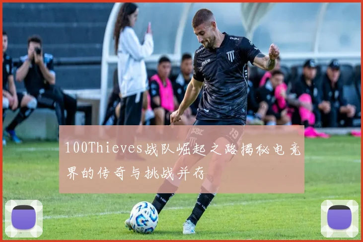 100Thieves战队崛起之路揭秘电竞界的传奇与挑战并存