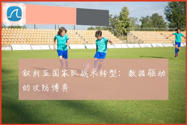 叙利亚国家队战术转型：数据驱动的攻防博弈