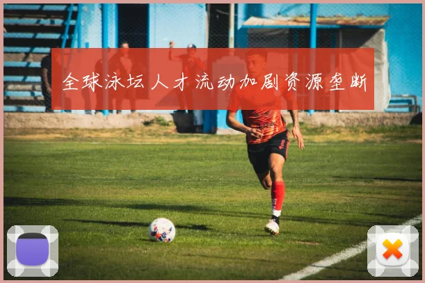 全球泳坛人才流动加剧资源垄断