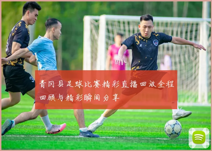 青冈县足球比赛精彩直播回放全程回顾与精彩瞬间分享