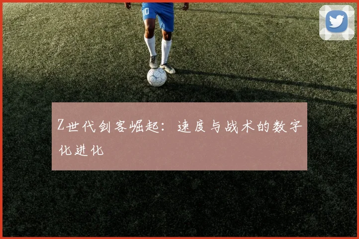 Z世代剑客崛起：速度与战术的数字化进化