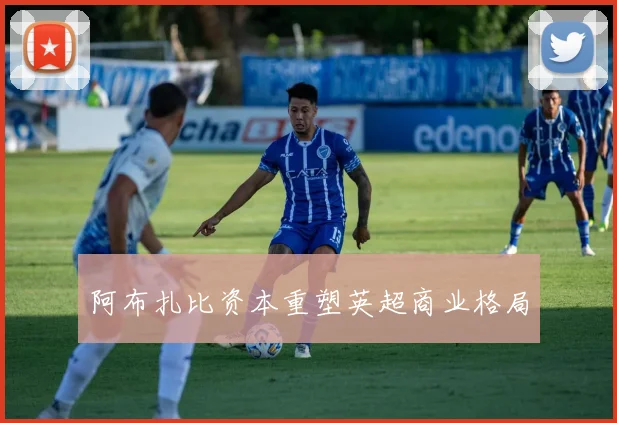 阿布扎比资本重塑英超商业格局