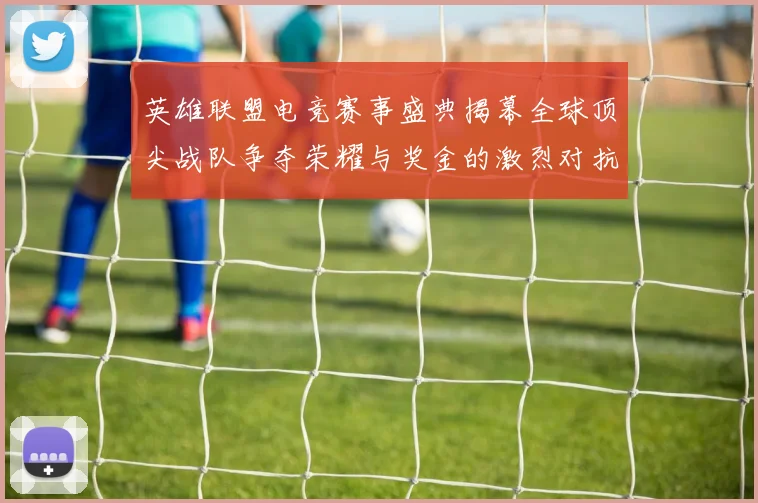 英雄联盟电竞赛事盛典揭幕全球顶尖战队争夺荣耀与奖金的激烈对抗