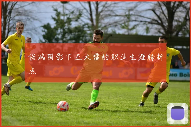伤病阴影下王大雷的职业生涯转折点