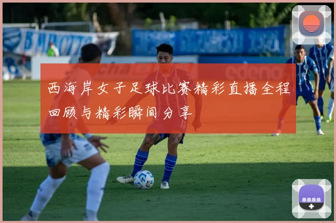 西海岸女子足球比赛精彩直播全程回顾与精彩瞬间分享